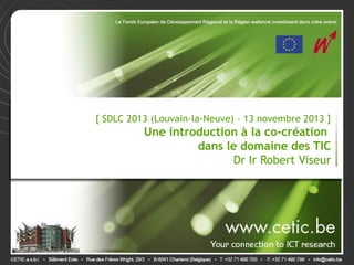 [ SDLC 2013 (Louvain-la-Neuve) – 13 novembre 2013 ]

Une introduction à la co-création
dans le domaine des TIC
Dr Ir Robert Viseur

 