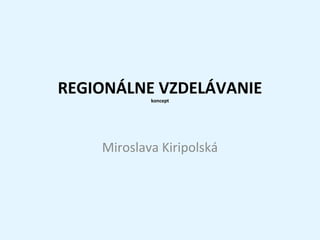 REGIONÁLNE VZDELÁVANIE
            koncept




    Miroslava Kiripolská
 