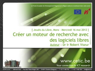 [ Jeudis du Libre, Mons – Mercredi 16 mai 2012 ]

Créer un moteur de recherche avec
                des logiciels libres
                       Auteur : Dr Ir Robert Viseur
 