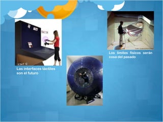 Los límites físicos serán
cosa del pasado
Las interfaces táctiles
son el futuro
 