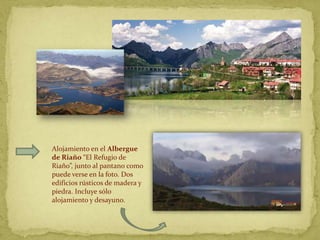 Alojamiento en el Albergue
de Riaño “El Refugio de
Riaño”, junto al pantano como
puede verse en la foto. Dos
edificios rústicos de madera y
piedra. Incluye sólo
alojamiento y desayuno.
 