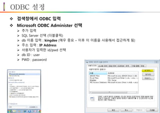 ODBC 설정
 검색창에서 ODBC 입력
 Microsoft ODBC Administer 선택
 추가 입력
 SQL Server 선택 (더블클릭)
 db 이름 입력 : kingdee (매우 중요 – 이후 이 이름을 사용해서 접근하게 됨)
 주소 입력 : IP Address
 사용자가 입력한 id/pwd 선택
 db ID : user
 PWD : password
 