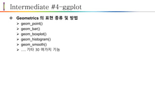 Intermediate #4–ggplot
 Geometrics 의 표현 종류 및 방법
 geom_point()
 geom_bar()
 geom_boxplot()
 geom_histogram()
 geom_smooth()
 …. 기타 30 여가지 기능
 