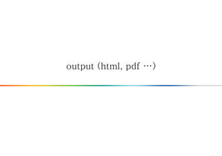 output (html, pdf …)
 