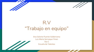 R.V
“Trabajo en equipo”
Ana Salome Puente Valderrama
Luis Mario Sernaque Yman
5to C
Escuela de Talentos
 