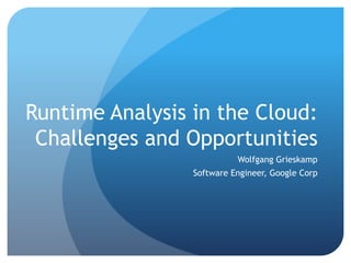 Runtime Analysis in the Cloud:Challenges and Opportunities Wolfgang Grieskamp Software Engineer, Google Corp 