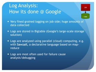 White-Box Monitoring:Issues?Design for monitorability/testability?Its already ubiquitous throughout, since software engineers are themselves on-call…Distributed collection/network load?Not really an issue because it’s sample basedRelation to testing?Same as with black-box – should be a common framework.Automatic root cause analysis and self-repair?Current systems mostly build for human analysis and repair.  Self-repair would be a big thing.JobMonitor