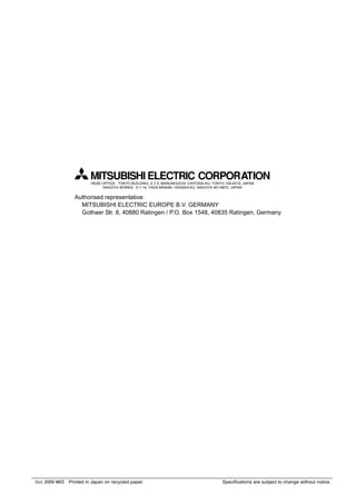 Oct..2009 MEE Printed in Japan on recycled paper. Specifications are subject to change without notice.
HEAD OFFICE: TOKYO BUILDING, 2-7-3, MARUNOUCHI, CHIYODA-KU, TOKYO 100-8310, JAPAN
NAGOYA WORKS: 5-1-14, YADA-MINAMI, HIGASHI-KU, NAGOYA 461-8670, JAPAN
Authorised representative:
MITSUBISHI ELECTRIC EUROPE B.V. GERMANY
Gothaer Str. 8, 40880 Ratingen / P.O. Box 1548, 40835 Ratingen, Germany
 