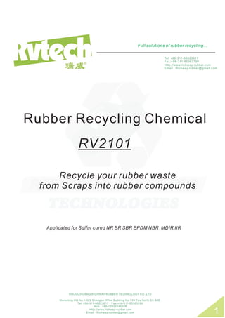 Full solutions of rubber recycling...
1
Tel: +86-311-86823617
Fax:+86-311-85363799
Http://www.richway-rubber.com
Email：Richway.rubber@gmail.com
Rubber Recycling Chemical
Recycle your rubber waste
from Scraps into rubber compounds
Applicated for Sulfur cured NR BR SBR EPDM NBR MDIR IIR...
RV2101
SHIJIAZHUANG RICHWAY RUBBER TECHNOLOGY CO.,LTD
Marketing HQ:No.1-322 Shengbo Office Building,No.199 Tiyu North Str.SJZ.
Tel: +86-311-86823617 Fax:+86-311-85363799
Mob：+86-13930145588
Http://www.richway-rubber.com
Email：Richway.rubber@gmail.com
 