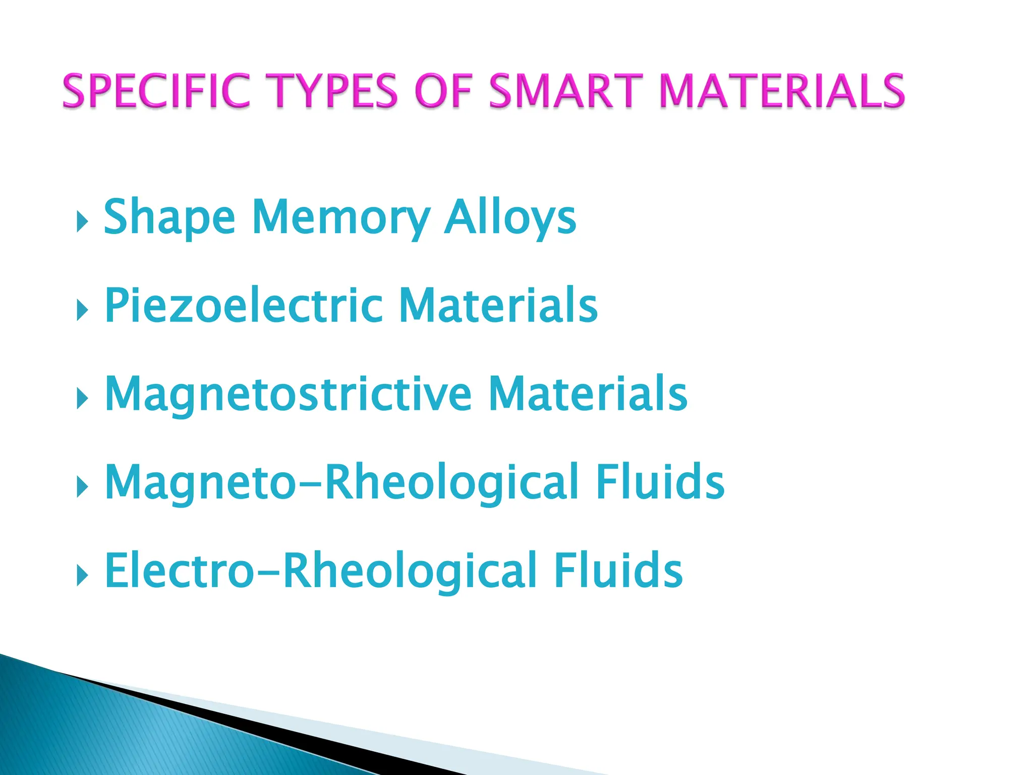  Shape Memory Alloys
 Piezoelectric Materials
 Magnetostrictive Materials
 Magneto-Rheological Fluids
 Electro-Rheological Fluids
 