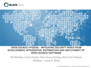 © 2014 Black Duck Software, Inc. Proprietary & Confidential All Rights Reserved.
OPEN SOURCE HYGIENE – MITIGATING SECURITY RISKS FROM
DEVELOPMENT, INTEGRATION, DISTRIBUTION AND DEPLOYMENT OF
OPEN SOURCE SOFTWARE
Bill Weinberg, Senior Director, Open Source Strategy, Black Duck Software
RVAsec – June 5, 2015
 