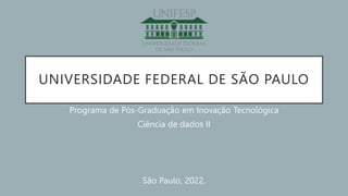 UNIVERSIDADE FEDERAL DE SÃO PAULO
Programa de Pós-Graduação em Inovação Tecnológica
Ciência de dados II
São Paulo, 2022.
 