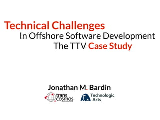 Technical Challenges
The TTV Case Study
Jonathan M. Bardin
In Offshore Software Development
 