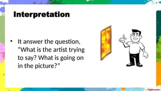 Interpretation
• It answer the question,
“What is the artist trying
to say? What is going on
in the picture?”
 