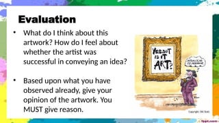 Evaluation
• What do I think about this
artwork? How do I feel about
whether the artist was
successful in conveying an idea?
• Based upon what you have
observed already, give your
opinion of the artwork. You
MUST give reason.
 