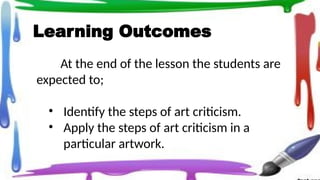 Learning Outcomes
At the end of the lesson the students are
expected to;
• Identify the steps of art criticism.
• Apply the steps of art criticism in a
particular artwork.
 