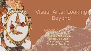 Visual Arts: Looking
Beyond
Group 5 (RVA)
Jimuel Eduard Alivia
Alexandra Aleli Garcia
Rachel Dela Cruz
Clarence Ivan Cruz
Cebastian Troi Cruz
 