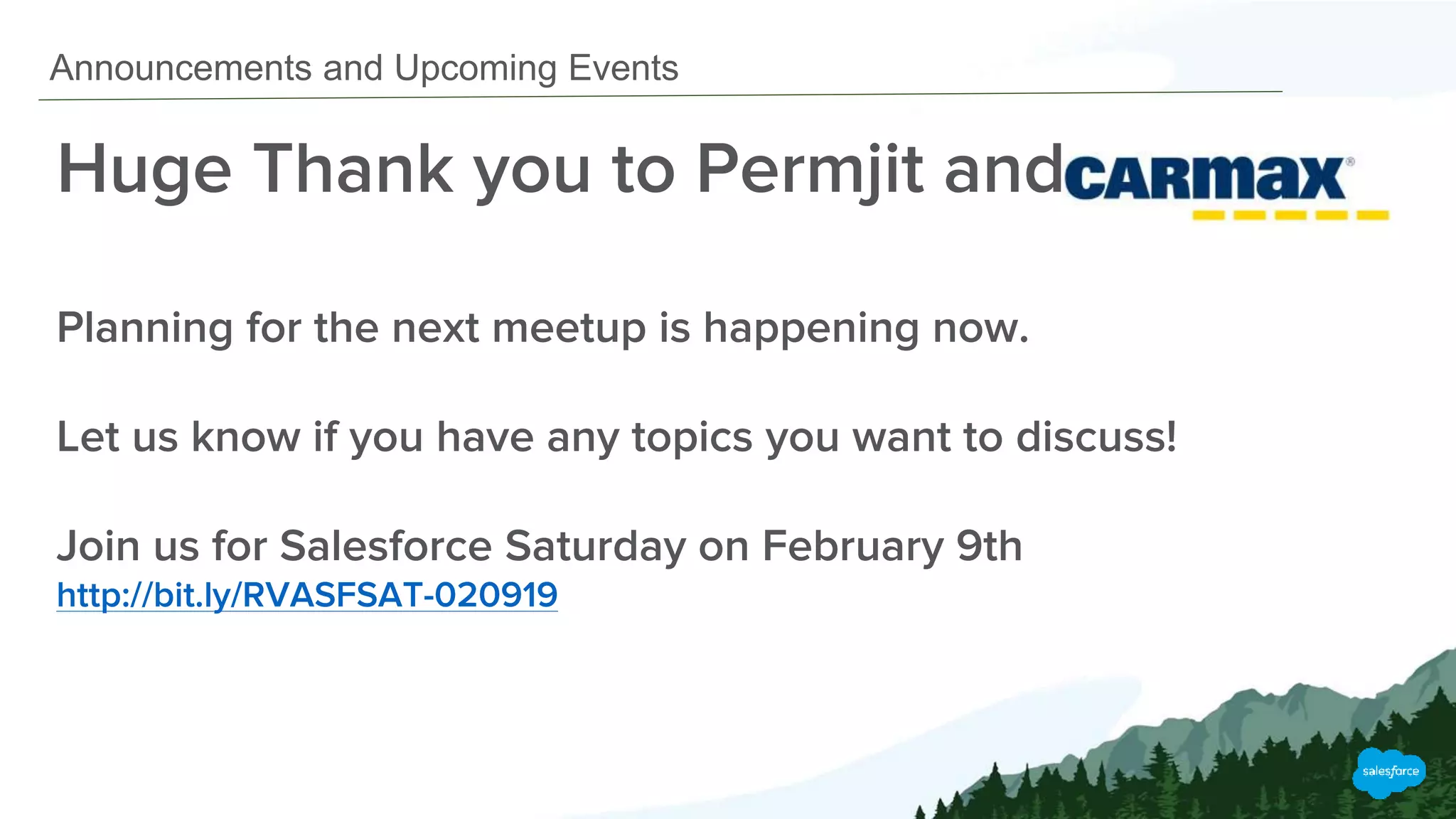 Announcements and Upcoming Events
Huge Thank you to Permjit and CarMax
Planning for the next meetup is happening now.
Let us know if you have any topics you want to discuss!
Join us for Salesforce Saturday on February 9th
http://bit.ly/RVASFSAT-020919
 