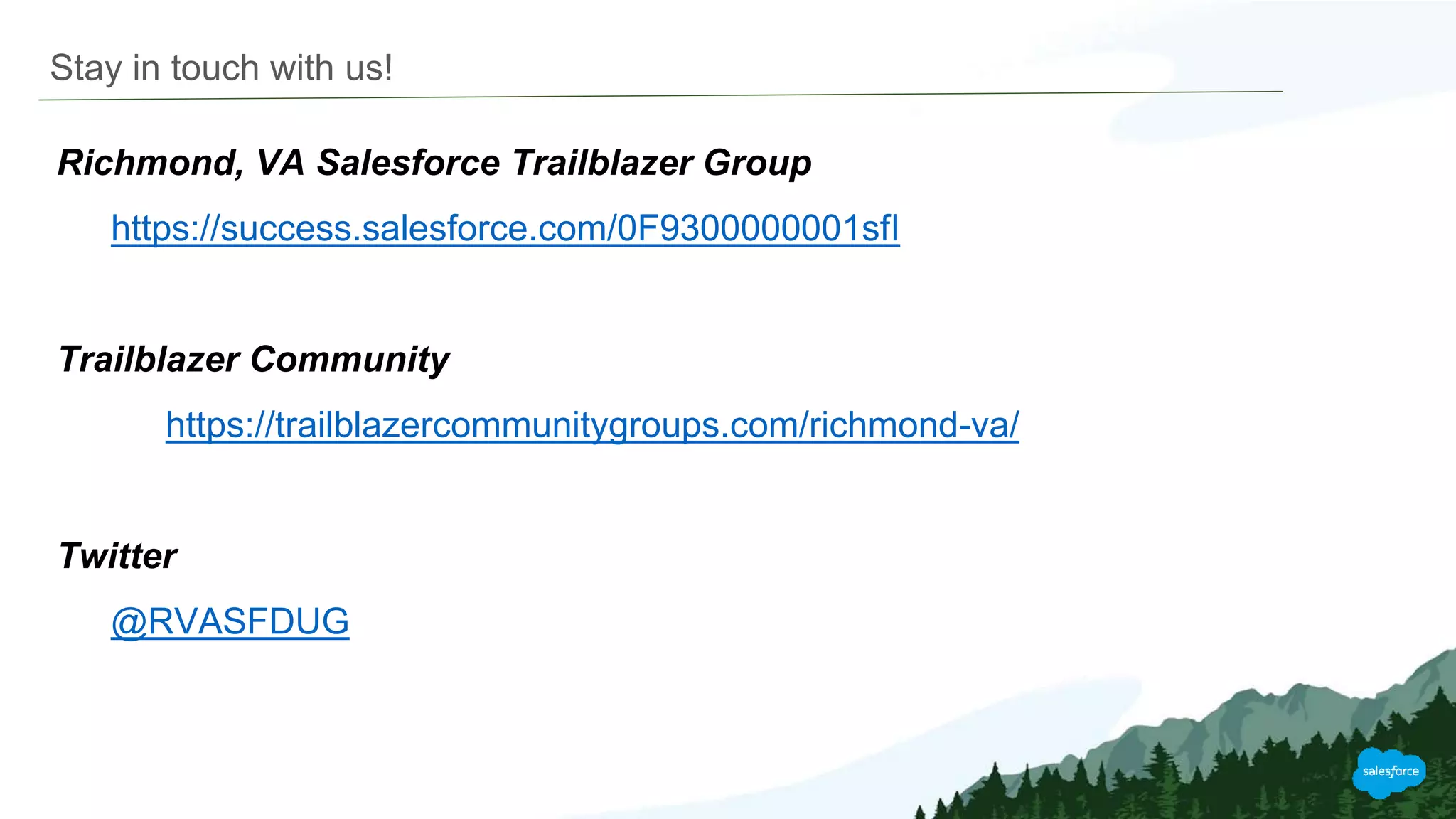 Stay in touch with us!
Richmond, VA Salesforce Trailblazer Group
https://success.salesforce.com/0F9300000001sfI
Trailblazer Community
https://trailblazercommunitygroups.com/richmond-va/
Twitter
@RVASFDUG
 