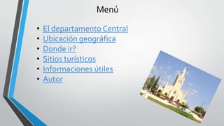 Menú
• El departamento Central
• Ubicación geográfica
• Donde ir?
• Sitios turísticos
• Informaciones útiles
• Autor