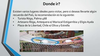 Donde ir?
Existen varios lugares ideales para visitar, pero si deseas llevarte algún
recuerdo del País, la recomendación es la siguiente:
• Turista Róga, Palma 468
• Artesano Róga, Antequera e/ Mariscal Estigarribia y Eligio Ayala
• Plaza de la Libertad, Chile e/ Oliva y Estrella