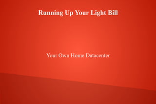 Running Up Your Light Bill
Your Own Home Datacenter
 