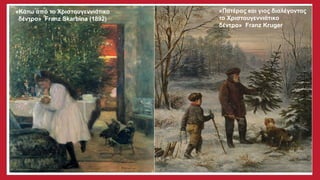 «Κάτω από το Χριστουγεννιάτικο
δέντρο» Franz Skarbina (1892)
«Πατέρας και γιος διαλέγοντας
το Χριστουγεννιάτικο
δέντρο» Franz Kruger
 