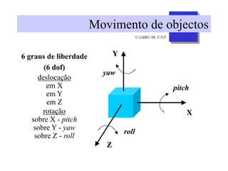 © LMBG /98, U.F.P.
Movimento de objectos
Z
X
Y
roll
pitch
yaw
6 graus de liberdade
(6 dof)
deslocação
em X
em Y
em Z
rotação
sobre X - pitch
sobre Y - yaw
sobre Z - roll
 