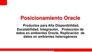 Posicionamiento Oracle
    Productos para Alta Disponibilidad,
Escalabilidad, Integración, Protección de
datos en ambientes Oracle, Replicación de
    datos en ambientes heterogéneos


                                  Extreme Training Program
 