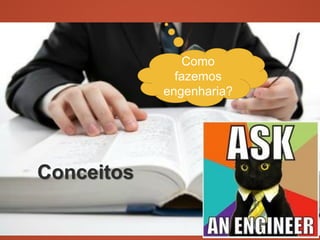 Conceitos
Como
fazemos
engenharia?
 