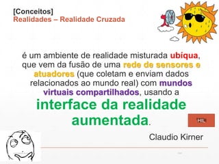 [Conceitos]
Realidades – Realidade Cruzada
é um ambiente de realidade misturada ubíqua,
que vem da fusão de uma rede de sensores e
atuadores (que coletam e enviam dados
relacionados ao mundo real) com mundos
virtuais compartilhados, usando a
interface da realidade
aumentada.
Claudio Kirner
Introdução
13:21cscerqueira.com.br
HIL
 