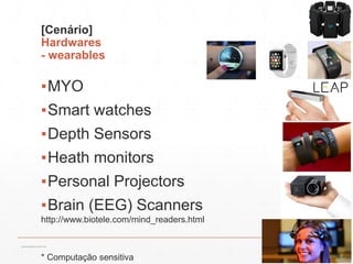 [Cenário]
Hardwares
- wearables
▪MYO
▪Smart watches
▪Depth Sensors
▪Heath monitors
▪Personal Projectors
▪Brain (EEG) Scanners
* Computação sensitiva
http://www.biotele.com/mind_readers.html
13:21cscerqueira.com.br
 
