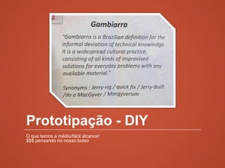 Prototipação - DIY
O que temos a médio/fácil alcance!
$$$ pensando no nosso bolso
 