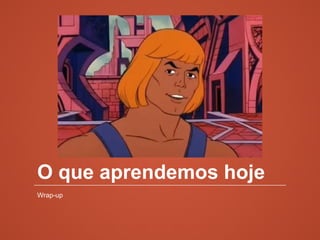 O que aprendemos hoje
Wrap-up
 