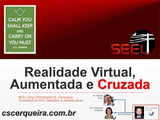 Realidade Virtual,
Aumentada e Cruzada
M.Sc. Eng. Christopher S. Cerqueira
Conceitos de IHC, desafios, e cenário atual.
cscerqueira.com.br
 