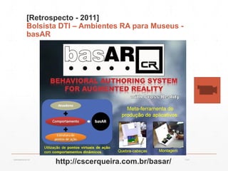 [Retrospecto - 2011]
Bolsista DTI – Ambientes RA para Museus -
basAR
http://cscerqueira.com.br/basar/ 13:21cscerqueira.com.br
 