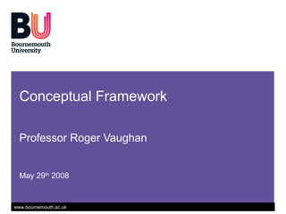 Conceptual Framework

  Professor Roger Vaughan


  May 29th 2008


www.bournemouth.ac.uk
 