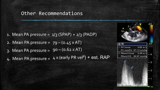 Other Recommendations
1/3 (SPAP) + 2/3 (PADP)1. Mean PA pressure =
2. Mean PA pressure = 79 – (0.45 x AT)
3. Mean PA pressure = 90 – (0.62 x AT)
4. Mean PA pressure = 4 x (early PR vel²) + est. RAP
 
