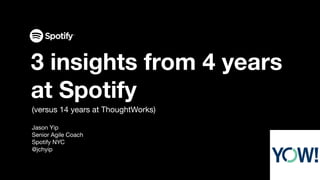 (versus 14 years at ThoughtWorks)
Jason Yip
Senior Agile Coach
Spotify NYC
@jchyip
3 insights from 4 years
at Spotify
 