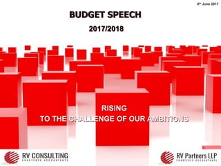 BUDGET SPEECH
2017/2018
8th June 2017
RISING
TO THE CHALLENGE OF OUR AMBITIONS
 