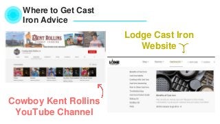 Where to Get Cast
Iron Advice
Lodge Cast Iron
Website
Cowboy Kent Rollins
YouTube Channel
 