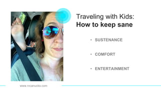 Traveling with Kids:
How to keep sane
• SUSTENANCE
• COMFORT
• ENTERTAINMENT
www.rvcanucks.com
 