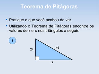Teorema de Pitágoras

Pratique o que você acabou de ver.

Utilizando o Teorema de Pitágoras encontre os
valores de r e s nos triângulos a seguir:
40
s
24
1
 