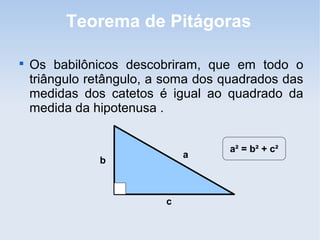 Teorema de Pitágoras

Os babilônicos descobriram, que em todo o
triângulo retângulo, a soma dos quadrados das
medidas dos catetos é igual ao quadrado da
medida da hipotenusa .
a
c
b
a² = b² + c²
 