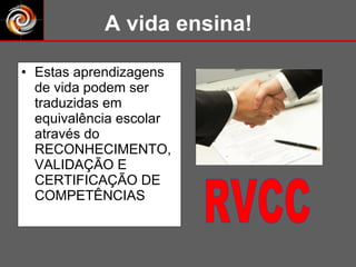 Estas aprendizagens de vida podem ser traduzidas em equivalência escolar através do RECONHECIMENTO,  VALIDAÇÃO E CERTIFICAÇÃO DE COMPETÊNCIAS A vida ensina! RVCC 