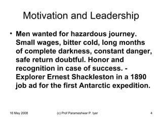 Motivation and Leadership Men wanted for hazardous journey. Small wages, bitter cold, long months of complete darkness, constant danger, safe return doubtful. Honor and recognition in case of success. - Explorer Ernest Shackleston in a 1890 job ad for the first Antarctic expedition. 