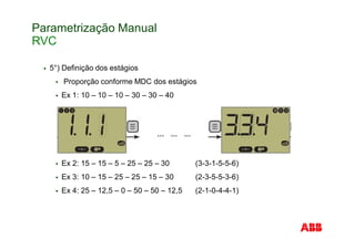 Parametrização Manual
RVC
5°) Definição dos estágios
Proporção conforme MDC dos estágios
Ex 1: 10 – 10 – 10 – 30 – 30 – 40
Ex 2: 15 – 15 – 5 – 25 – 25 – 30 (3-3-1-5-5-6)
Ex 3: 10 – 15 – 25 – 25 – 15 – 30 (2-3-5-5-3-6)
Ex 4: 25 – 12,5 – 0 – 50 – 50 – 12,5 (2-1-0-4-4-1)
 