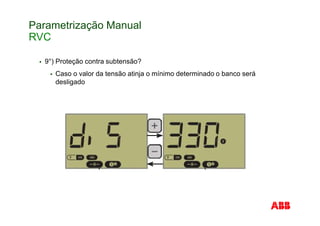 Parametrização Manual
RVC
9°) Proteção contra subtensão?
Caso o valor da tensão atinja o mínimo determinado o banco será
desligado
 