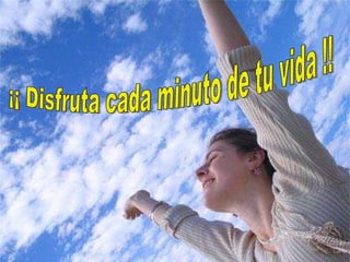 ¡¡ Disfruta cada minuto de tu vida !!           