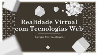 Realidade Virtual 
com Tecnologias Web
Thayana Corrêa Mamoré
 